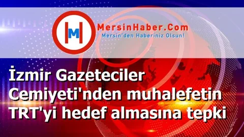 İzmir Gazeteciler Cemiyeti'nden muhalefetin TRT'yi hedef almasına tepki