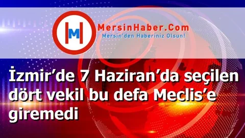 İzmir’de 7 Haziran’da seçilen dört vekil bu defa Meclis’e giremedi