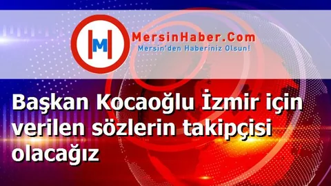 Başkan Kocaoğlu İzmir için verilen sözlerin takipçisi olacağız
