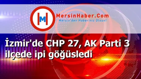 İzmir'de CHP 27, AK Parti 3 ilçede ipi göğüsledi