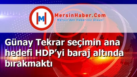 Günay Tekrar seçimin ana hedefi HDP’yi baraj altında bırakmaktı