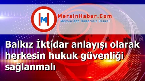 Balkız İktidar anlayışı olarak herkesin hukuk güvenliği sağlanmalı