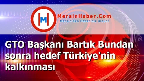 GTO Başkanı Bartık Bundan sonra hedef Türkiye'nin kalkınması