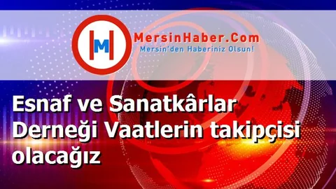 Esnaf ve Sanatkârlar Derneği Vaatlerin takipçisi olacağız