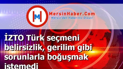 İZTO Türk seçmeni belirsizlik, gerilim gibi sorunlarla boğuşmak istemedi
