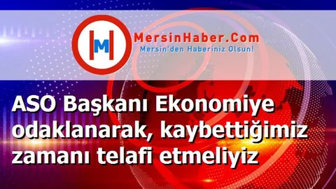 ASO Başkanı Ekonomiye odaklanarak, kaybettiğimiz zamanı telafi etmeliyiz