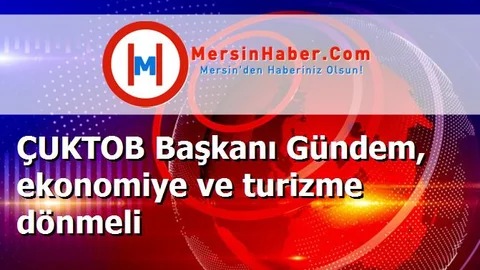 ÇUKTOB Başkanı Gündem, ekonomiye ve turizme dönmeli