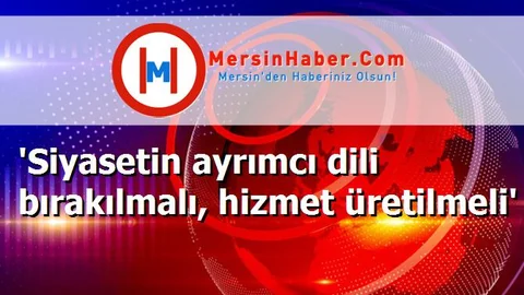 'Siyasetin ayrımcı dili bırakılmalı, hizmet üretilmeli'
