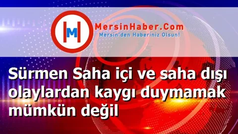 Sürmen Saha içi ve saha dışı olaylardan kaygı duymamak mümkün değil