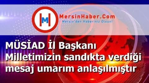 MÜSİAD İl Başkanı Milletimizin sandıkta verdiği mesaj umarım anlaşılmıştır