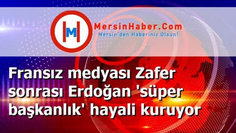 Fransız medyası Zafer sonrası Erdoğan 'süper başkanlık' hayali kuruyor