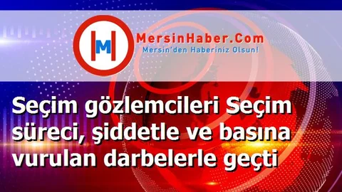 Seçim gözlemcileri Seçim süreci, şiddetle ve basına vurulan darbelerle geçti