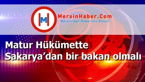 Matur Hükümette Sakarya’dan bir bakan olmalı