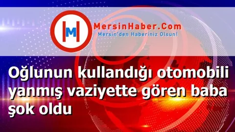 Oğlunun kullandığı otomobili yanmış vaziyette gören baba şok oldu