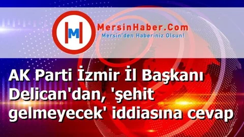 AK Parti İzmir İl Başkanı Delican'dan, 'şehit gelmeyecek' iddiasına cevap