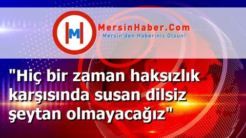 "Hiç bir zaman haksızlık karşısında susan dilsiz şeytan olmayacağız"