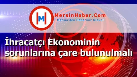 İhracatçı Ekonominin sorunlarına çare bulunulmalı