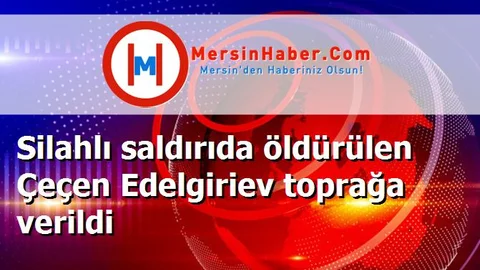 Silahlı saldırıda öldürülen Çeçen Edelgiriev toprağa verildi