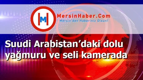 Suudi Arabistan’daki dolu yağmuru ve seli kamerada