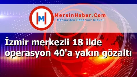 İzmir merkezli 18 ilde operasyon 40'a yakın gözaltı