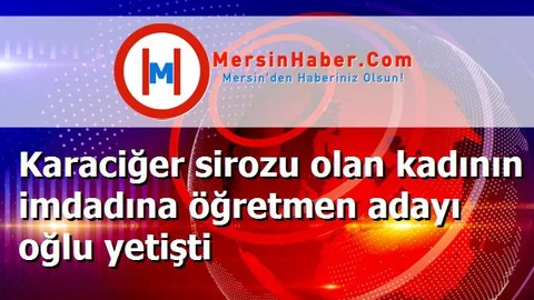 Karaciğer sirozu olan kadının imdadına öğretmen adayı oğlu yetişti