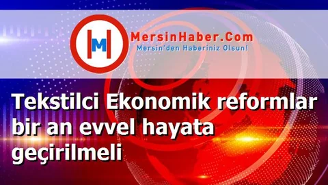 Tekstilci Ekonomik reformlar bir an evvel hayata geçirilmeli