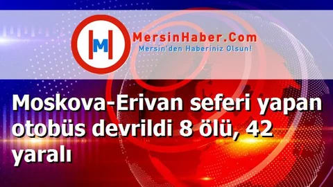 Moskova-Erivan seferi yapan otobüs devrildi 8 ölü, 42 yaralı
