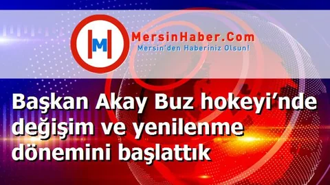 Başkan Akay Buz hokeyi’nde değişim ve yenilenme dönemini başlattık