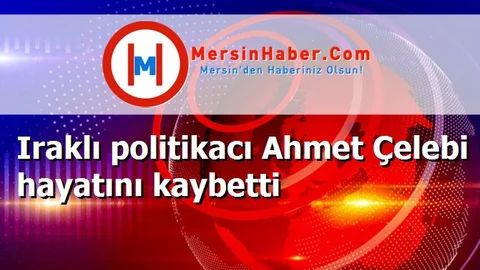 Iraklı politikacı Ahmet Çelebi hayatını kaybetti