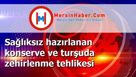 Sağlıksız hazırlanan konserve ve turşuda zehirlenme tehlikesi