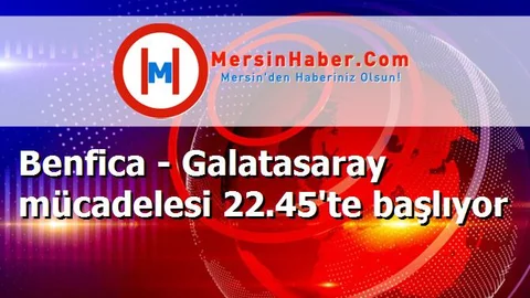 Benfica - Galatasaray mücadelesi 22.45'te başlıyor