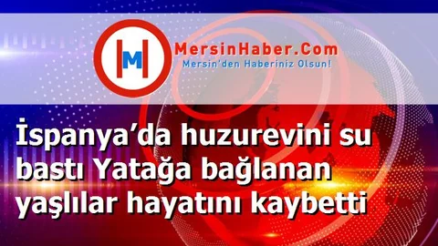 İspanya’da huzurevini su bastı Yatağa bağlanan yaşlılar hayatını kaybetti