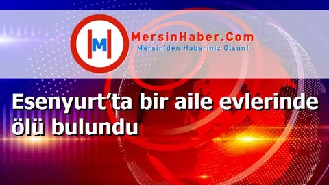 Esenyurt’ta bir aile evlerinde ölü bulundu