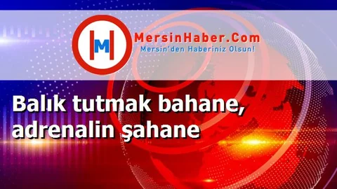 Balık tutmak bahane, adrenalin şahane