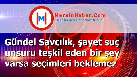 Gündel Savcılık, şayet suç unsuru teşkil eden bir şey varsa seçimleri beklemez