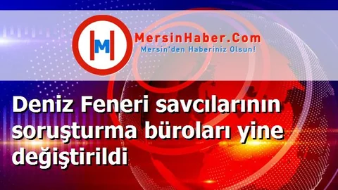 Deniz Feneri savcılarının soruşturma büroları yine değiştirildi