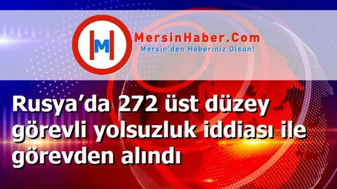 Rusya’da 272 üst düzey görevli yolsuzluk iddiası ile görevden alındı