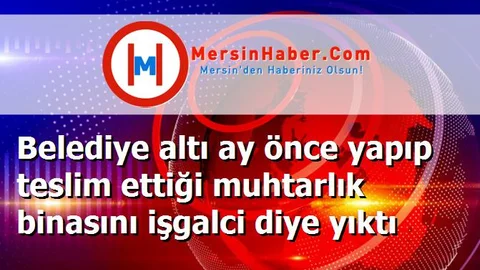 Belediye altı ay önce yapıp teslim ettiği muhtarlık binasını işgalci diye yıktı