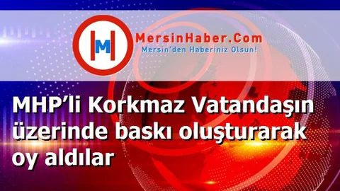 MHP’li Korkmaz Vatandaşın üzerinde baskı oluşturarak oy aldılar