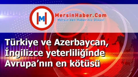 Türkiye ve Azerbaycan, İngilizce yeterliliğinde Avrupa’nın en kötüsü