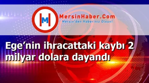 Ege’nin ihracattaki kaybı 2 milyar dolara dayandı