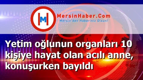 Yetim oğlunun organları 10 kişiye hayat olan acılı anne, konuşurken bayıldı
