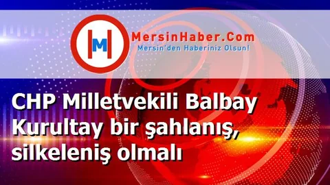 CHP Milletvekili Balbay Kurultay bir şahlanış, silkeleniş olmalı