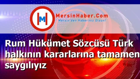 Rum Hükümet Sözcüsü Türk halkının kararlarına tamamen saygılıyız