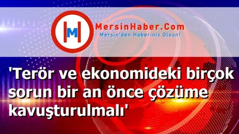 'Terör ve ekonomideki birçok sorun bir an önce çözüme kavuşturulmalı'
