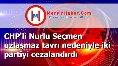 CHP'li Nurlu Seçmen uzlaşmaz tavrı nedeniyle iki partiyi cezalandırdı
