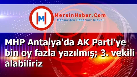 MHP Antalya'da AK Parti'ye bin oy fazla yazılmış; 3. vekili alabiliriz