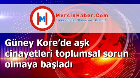 Güney Kore’de aşk cinayetleri toplumsal sorun olmaya başladı