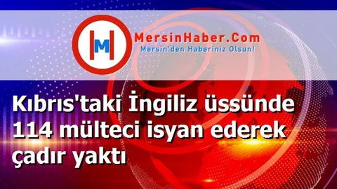 Kıbrıs'taki İngiliz üssünde 114 mülteci isyan ederek çadır yaktı