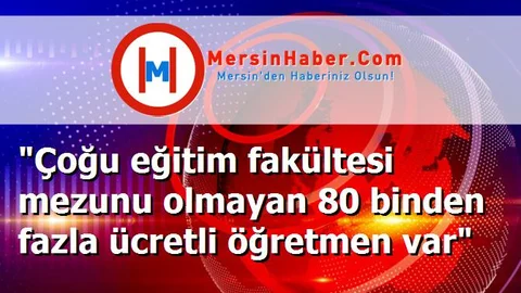 "Çoğu eğitim fakültesi mezunu olmayan 80 binden fazla ücretli öğretmen var"
